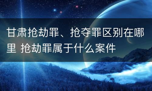 甘肃抢劫罪、抢夺罪区别在哪里 抢劫罪属于什么案件