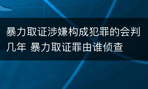 暴力取证涉嫌构成犯罪的会判几年 暴力取证罪由谁侦查