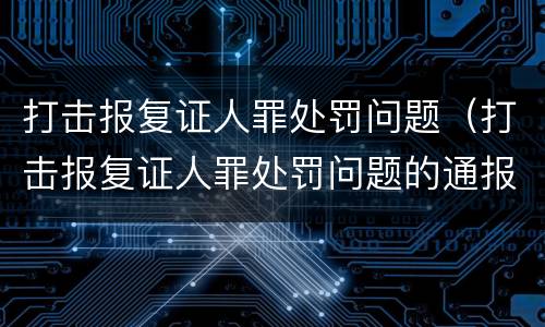 打击报复证人罪处罚问题（打击报复证人罪处罚问题的通报）