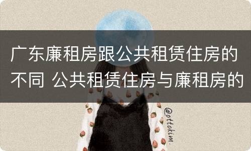 广东廉租房跟公共租赁住房的不同 公共租赁住房与廉租房的区别