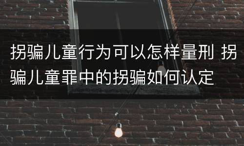 拐骗儿童行为可以怎样量刑 拐骗儿童罪中的拐骗如何认定