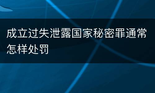成立过失泄露国家秘密罪通常怎样处罚