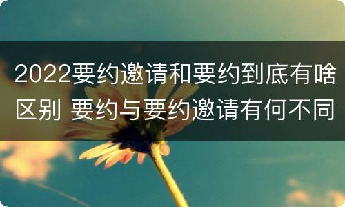 2022要约邀请和要约到底有啥区别 要约与要约邀请有何不同