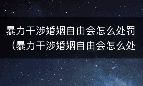 暴力干涉婚姻自由会怎么处罚（暴力干涉婚姻自由会怎么处罚呢）