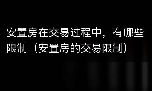 安置房在交易过程中，有哪些限制（安置房的交易限制）
