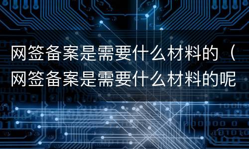 网签备案是需要什么材料的（网签备案是需要什么材料的呢）