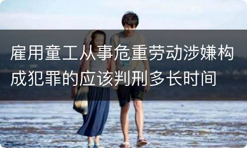 雇用童工从事危重劳动涉嫌构成犯罪的应该判刑多长时间