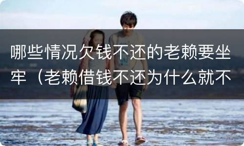 哪些情况欠钱不还的老赖要坐牢（老赖借钱不还为什么就不能坐牢）