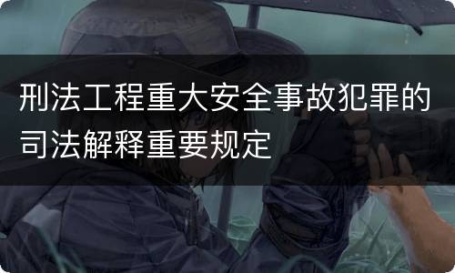 刑法工程重大安全事故犯罪的司法解释重要规定