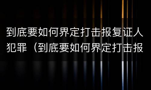 到底要如何界定打击报复证人犯罪（到底要如何界定打击报复证人犯罪罪名）