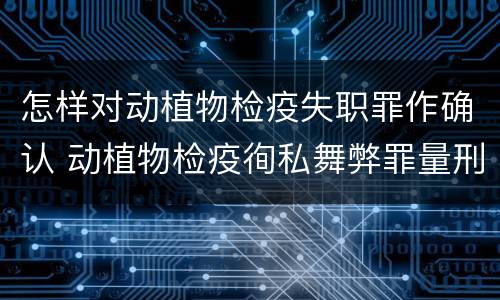 怎样对动植物检疫失职罪作确认 动植物检疫徇私舞弊罪量刑