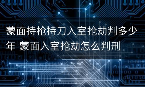 蒙面持枪持刀入室抢劫判多少年 蒙面入室抢劫怎么判刑