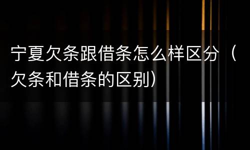 宁夏欠条跟借条怎么样区分（欠条和借条的区别）