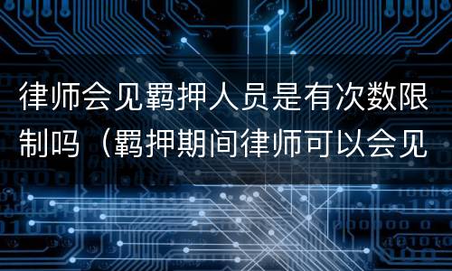 律师会见羁押人员是有次数限制吗（羁押期间律师可以会见几次）