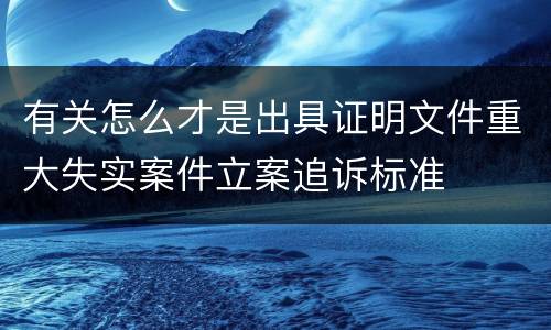 有关怎么才是出具证明文件重大失实案件立案追诉标准