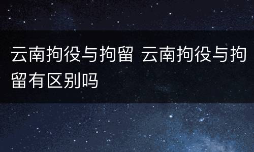 云南拘役与拘留 云南拘役与拘留有区别吗