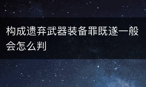 构成遗弃武器装备罪既遂一般会怎么判