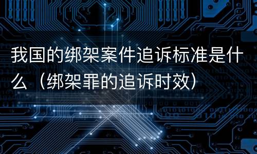 我国的绑架案件追诉标准是什么（绑架罪的追诉时效）