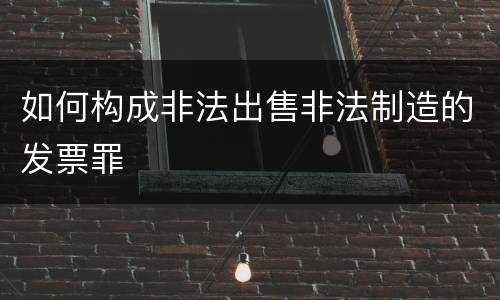 如何构成非法出售非法制造的发票罪