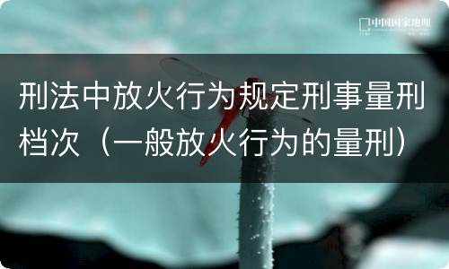刑法中放火行为规定刑事量刑档次（一般放火行为的量刑）