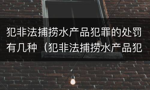 犯非法捕捞水产品犯罪的处罚有几种（犯非法捕捞水产品犯罪的处罚有几种情形）
