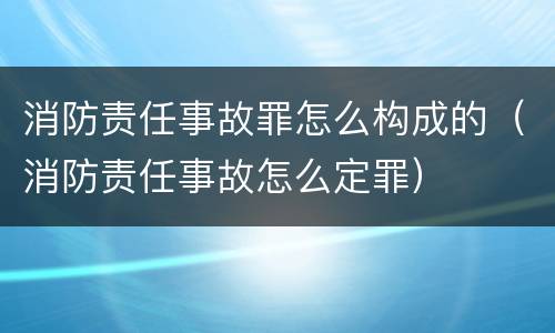 消防责任事故罪怎么构成的（消防责任事故怎么定罪）