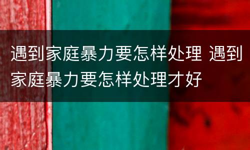 遇到家庭暴力要怎样处理 遇到家庭暴力要怎样处理才好