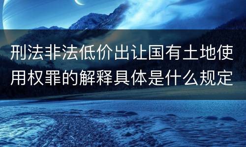 刑法非法低价出让国有土地使用权罪的解释具体是什么规定