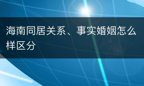 海南同居关系、事实婚姻怎么样区分
