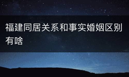 福建同居关系和事实婚姻区别有啥