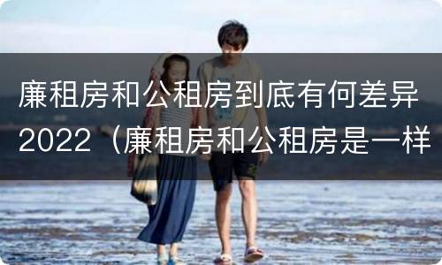 廉租房和公租房到底有何差异2022（廉租房和公租房是一样的吗）