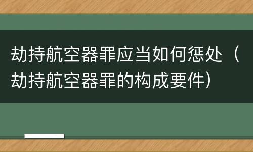 劫持航空器罪应当如何惩处（劫持航空器罪的构成要件）