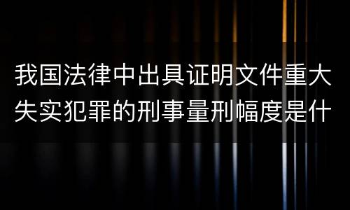 我国法律中出具证明文件重大失实犯罪的刑事量刑幅度是什么