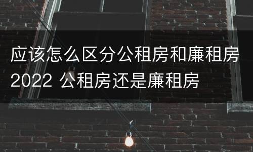 应该怎么区分公租房和廉租房2022 公租房还是廉租房