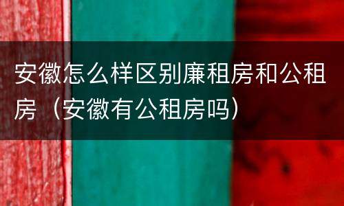 安徽怎么样区别廉租房和公租房（安徽有公租房吗）