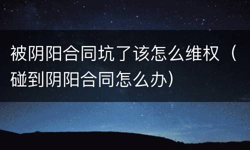 被阴阳合同坑了该怎么维权（碰到阴阳合同怎么办）