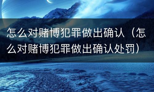 怎么对赌博犯罪做出确认（怎么对赌博犯罪做出确认处罚）