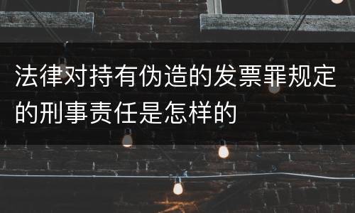 法律对持有伪造的发票罪规定的刑事责任是怎样的