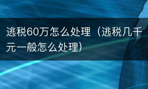 逃税60万怎么处理（逃税几千元一般怎么处理）
