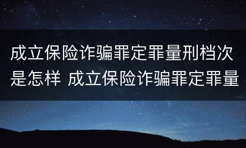 成立保险诈骗罪定罪量刑档次是怎样 成立保险诈骗罪定罪量刑档次是怎样定的