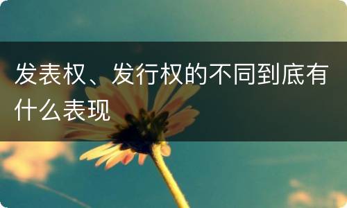 发表权、发行权的不同到底有什么表现