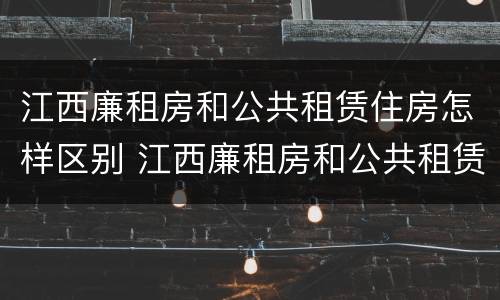 江西廉租房和公共租赁住房怎样区别 江西廉租房和公共租赁住房怎样区别呢