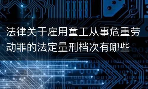 法律关于雇用童工从事危重劳动罪的法定量刑档次有哪些