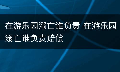 在游乐园溺亡谁负责 在游乐园溺亡谁负责赔偿