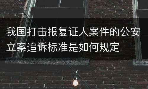 我国打击报复证人案件的公安立案追诉标准是如何规定