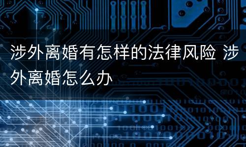 涉外离婚有怎样的法律风险 涉外离婚怎么办