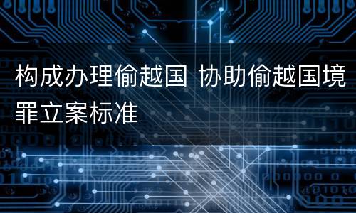 构成办理偷越国 协助偷越国境罪立案标准