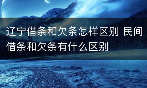 辽宁借条和欠条怎样区别 民间借条和欠条有什么区别