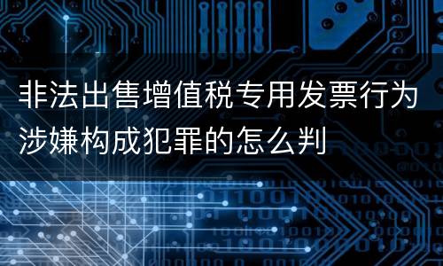 非法出售增值税专用发票行为涉嫌构成犯罪的怎么判