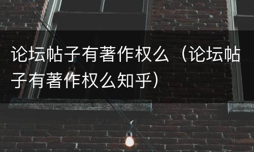 论坛帖子有著作权么（论坛帖子有著作权么知乎）